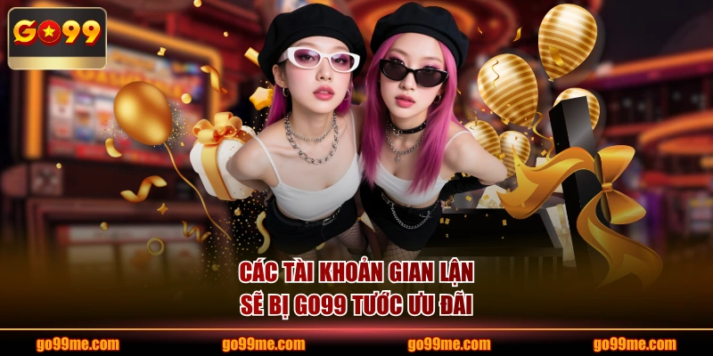 Các tài khoản gian lận sẽ bị GO99 tước ưu đãi