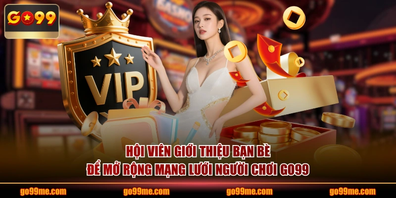 Hội viên giới thiệu bạn bè để mở rộng mạng lưới người chơi GO99