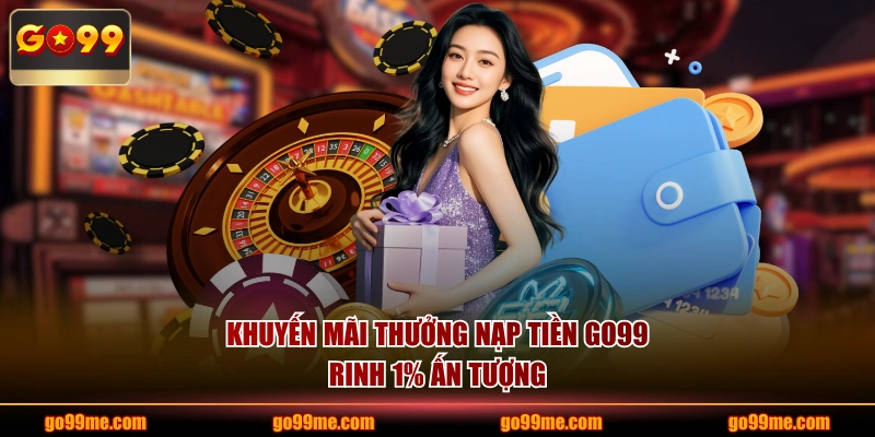 Khuyến mãi thưởng nạp tiền GO99 rinh 1% ấn tượng