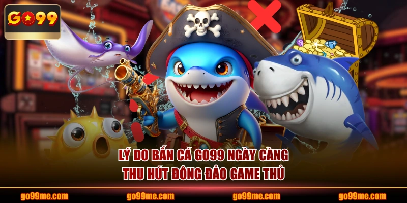 Lý do bắn cá GO99 ngày càng thu hút đông đảo game thủ