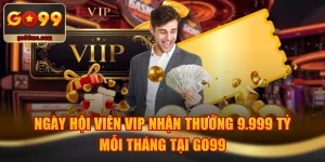 Ngày Hội Viên VIP Nhận Thưởng 9.999 Tỷ Mỗi Tháng Tại GO99