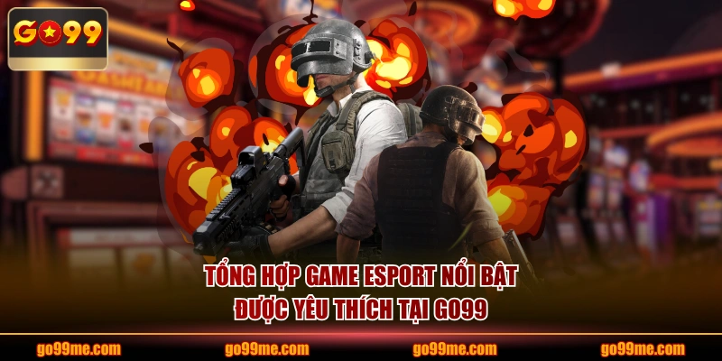 Tổng hợp game Esport nổi bật được yêu thích tại GO99