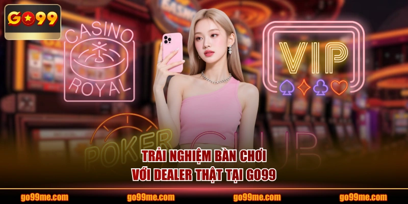 Trải nghiệm bàn chơi với dealer thật tại GO99
